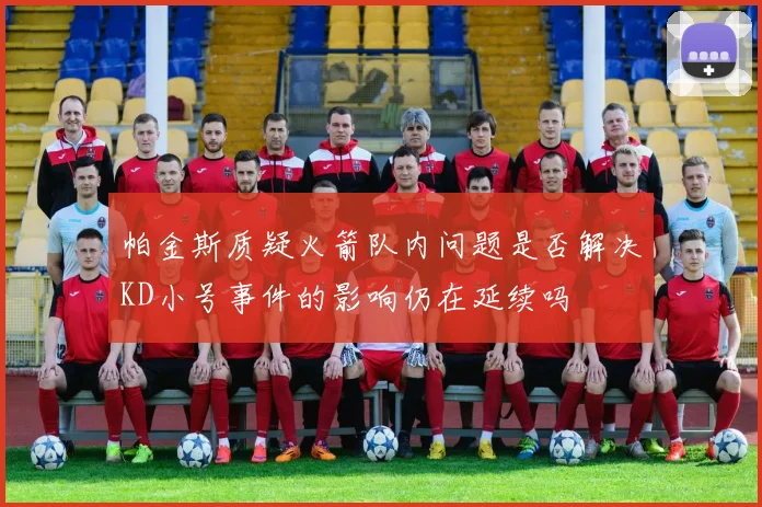 帕金斯质疑火箭队内问题是否解决KD小号事件的影响仍在延续吗