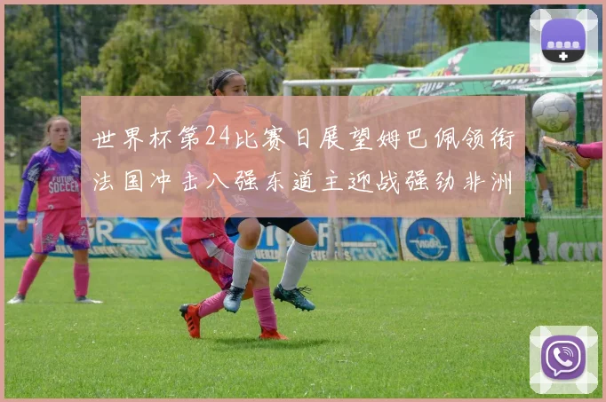 世界杯第24比赛日展望姆巴佩领衔法国冲击八强东道主迎战强劲非洲对手