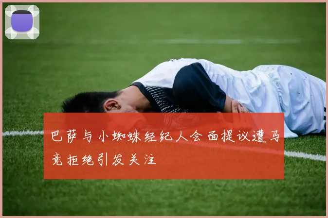 巴萨与小蜘蛛经纪人会面提议遭马竞拒绝引发关注