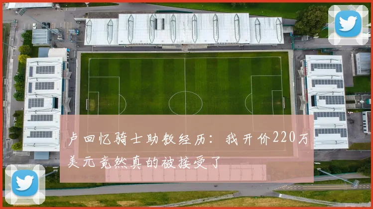 卢回忆骑士助教经历：我开价220万美元竟然真的被接受了
