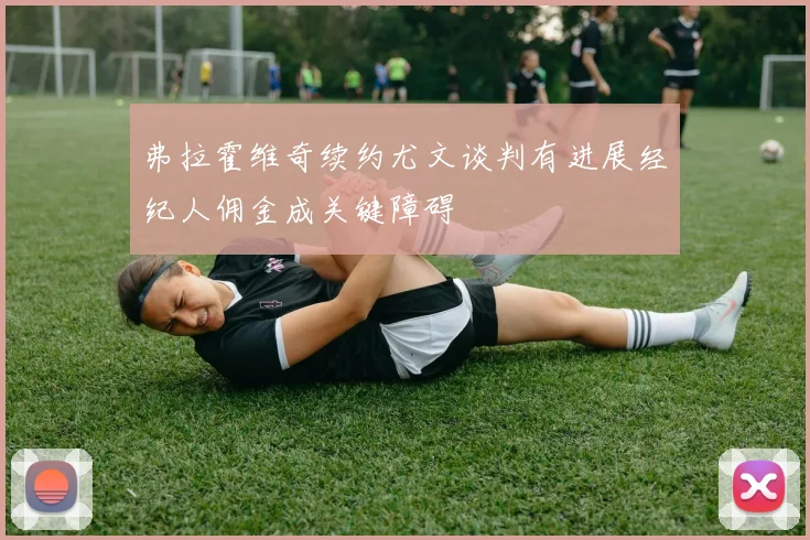 弗拉霍维奇续约尤文谈判有进展经纪人佣金成关键障碍