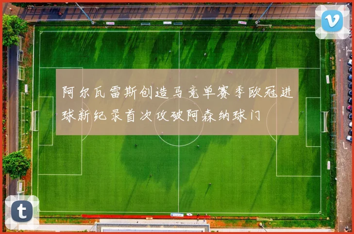 阿尔瓦雷斯创造马竞单赛季欧冠进球新纪录首次攻破阿森纳球门