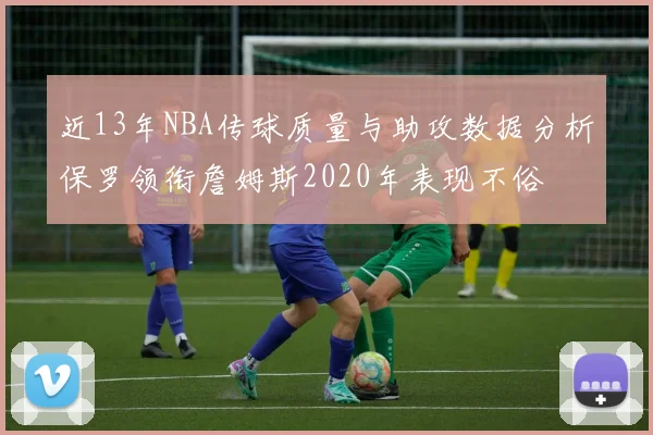 近13年NBA传球质量与助攻数据分析保罗领衔詹姆斯2020年表现不俗