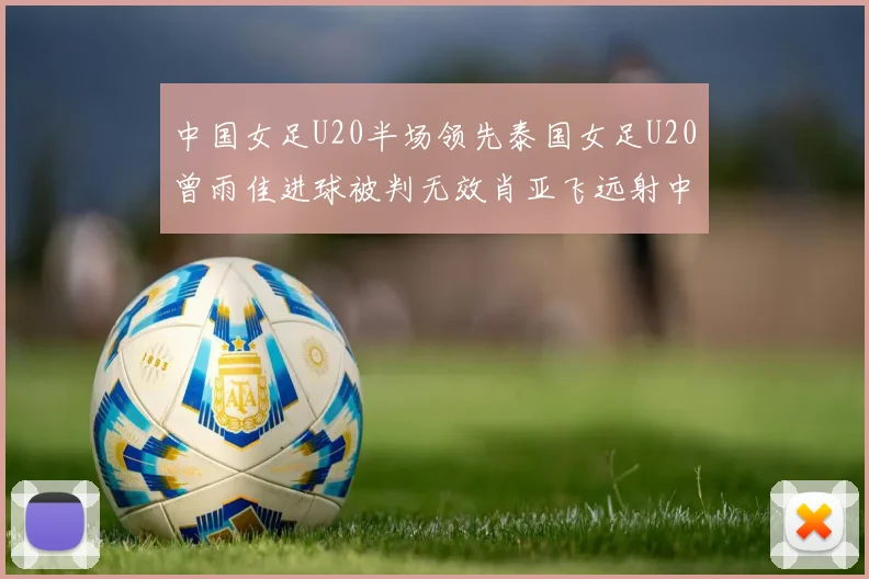 中国女足U20半场领先泰国女足U20曾雨佳进球被判无效肖亚飞远射中框