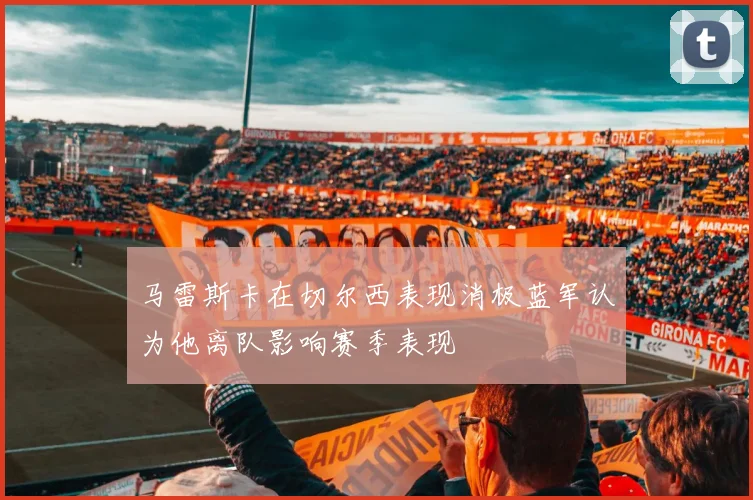 马雷斯卡在切尔西表现消极蓝军认为他离队影响赛季表现