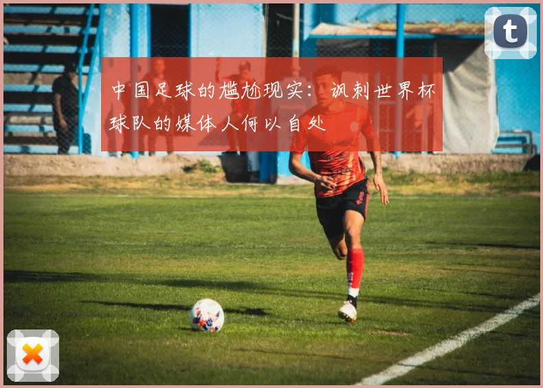 中国足球的尴尬现实：讽刺世界杯球队的媒体人何以自处