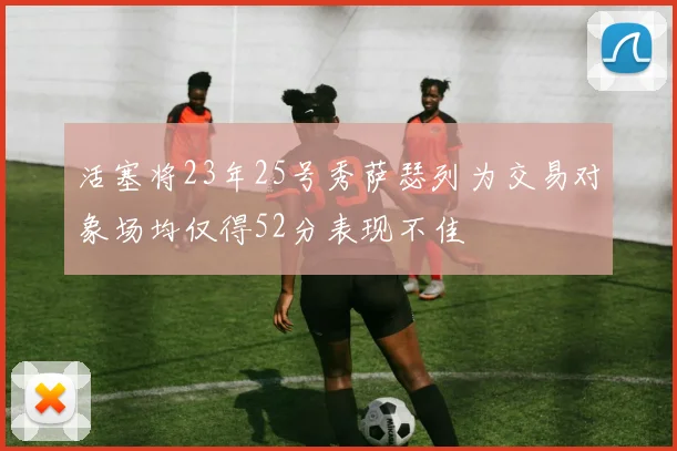 活塞将23年25号秀萨瑟列为交易对象场均仅得52分表现不佳