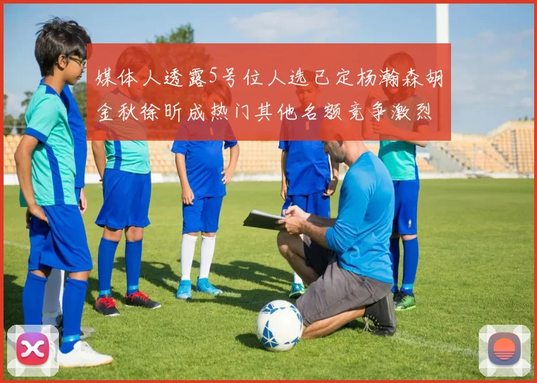 媒体人透露5号位人选已定杨瀚森胡金秋徐昕成热门其他名额竞争激烈