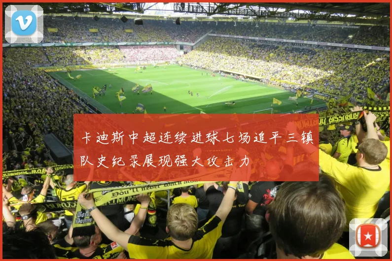 卡迪斯中超连续进球七场追平三镇队史纪录展现强大攻击力