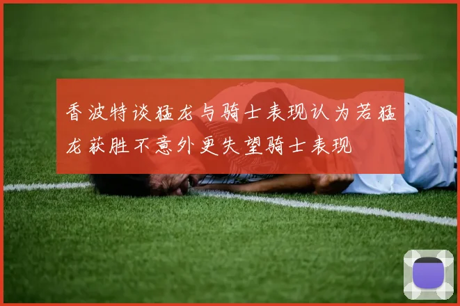 香波特谈猛龙与骑士表现认为若猛龙获胜不意外更失望骑士表现