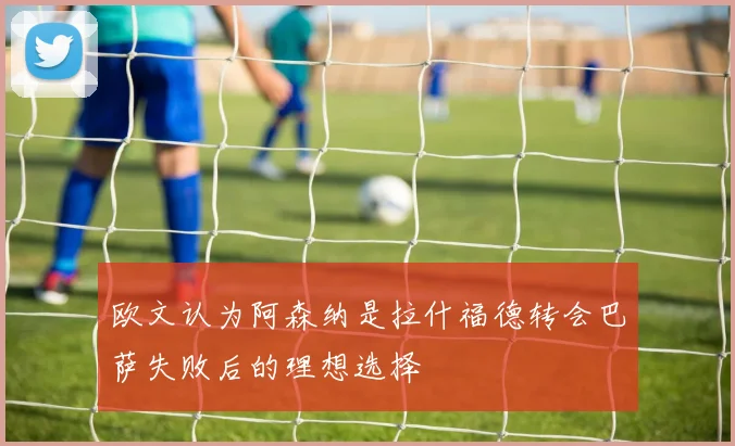 欧文认为阿森纳是拉什福德转会巴萨失败后的理想选择