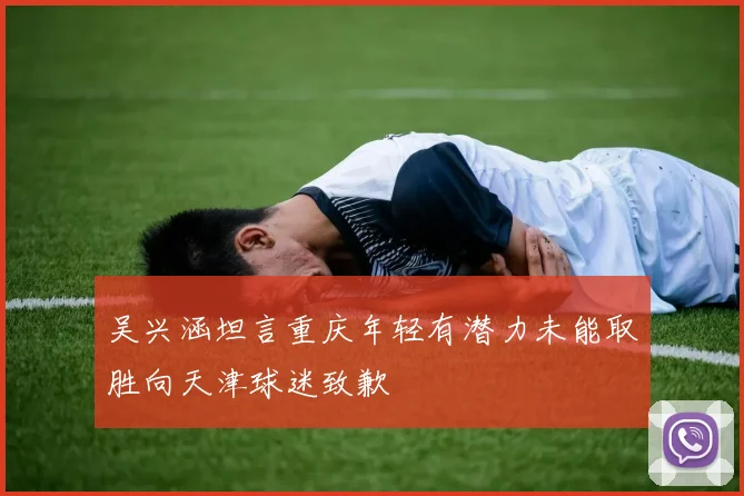 吴兴涵坦言重庆年轻有潜力未能取胜向天津球迷致歉