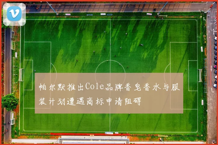 帕尔默推出Cole品牌香皂香水与服装计划遭遇商标申请阻碍