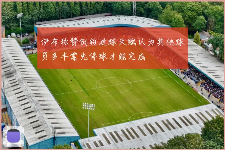 伊布称赞倒钩进球天赋认为其他球员多半需先停球才能完成
