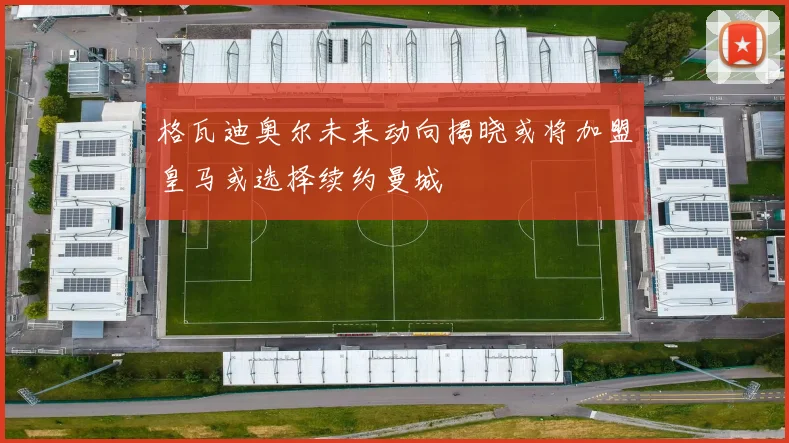 格瓦迪奥尔未来动向揭晓或将加盟皇马或选择续约曼城