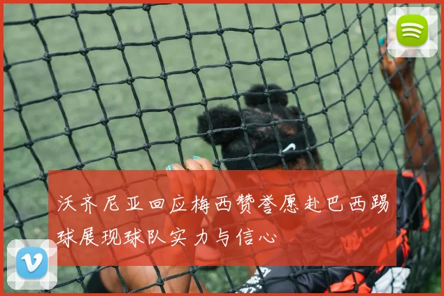 沃齐尼亚回应梅西赞誉愿赴巴西踢球展现球队实力与信心