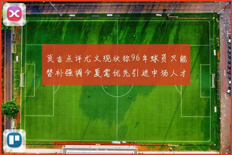 莫吉点评尤文现状称96年球员只能替补强调今夏需优先引进中场人才
