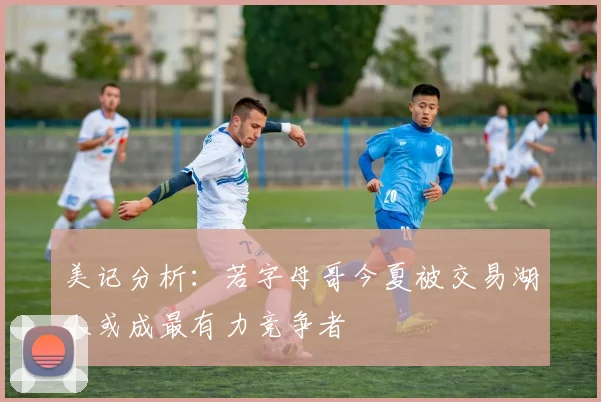 美记分析：若字母哥今夏被交易湖人或成最有力竞争者
