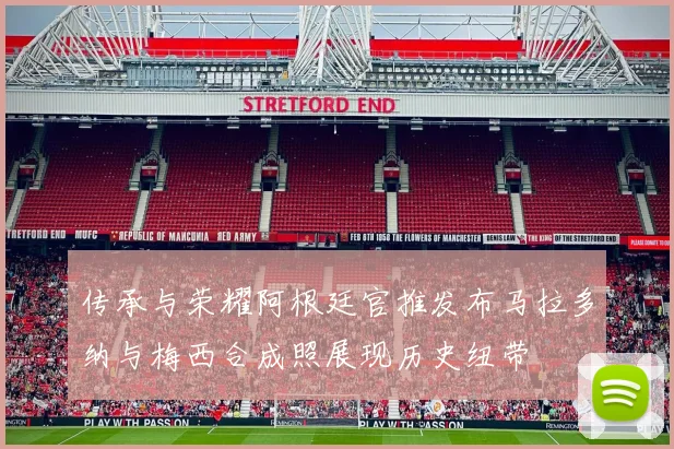 传承与荣耀阿根廷官推发布马拉多纳与梅西合成照展现历史纽带