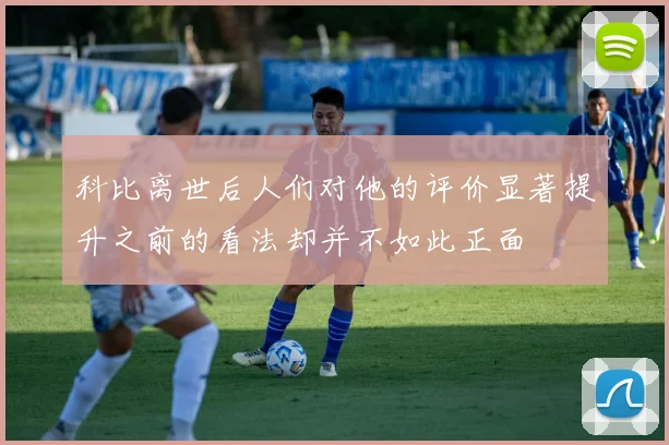 科比离世后人们对他的评价显著提升之前的看法却并不如此正面