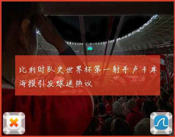 比利时队史世界杯第一射手卢卡库海报引发球迷热议
