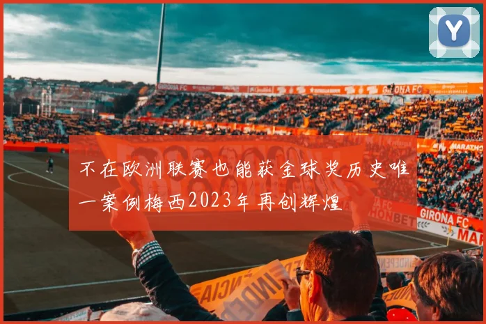 不在欧洲联赛也能获金球奖历史唯一案例梅西2023年再创辉煌