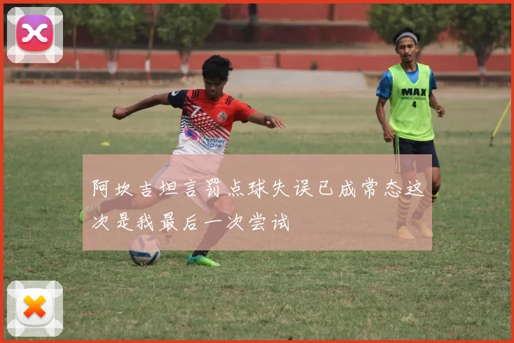 阿坎吉坦言罚点球失误已成常态这次是我最后一次尝试