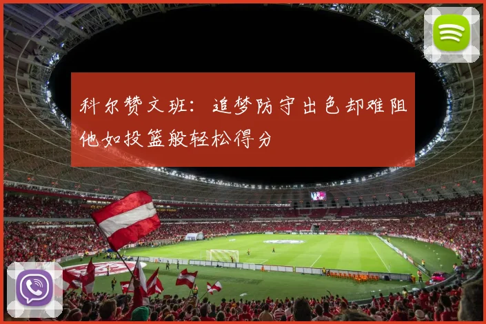 科尔赞文班：追梦防守出色却难阻他如投篮般轻松得分