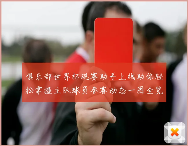 俱乐部世界杯观赛助手上线助你轻松掌握主队球员参赛动态一图全览