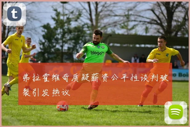 弗拉霍维奇质疑薪资公平性谈判破裂引发热议