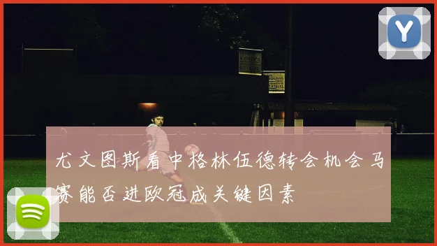 尤文图斯看中格林伍德转会机会马赛能否进欧冠成关键因素