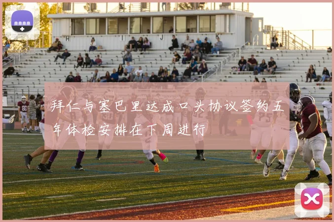 拜仁与塞巴里达成口头协议签约五年体检安排在下周进行
