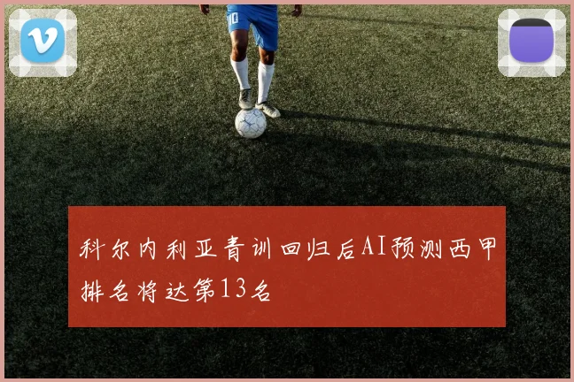 科尔内利亚青训回归后AI预测西甲排名将达第13名